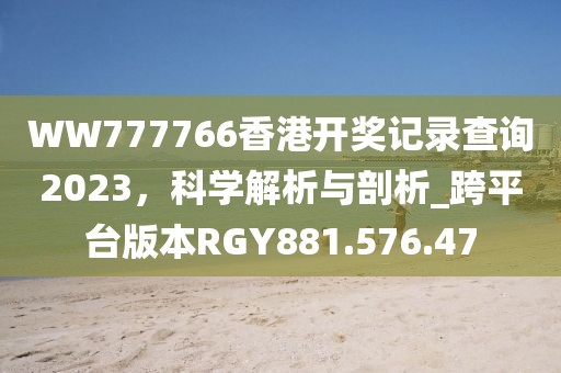WW777766香港开奖记录查询2023，科学解析与剖析_跨平台版本RGY881.576.47