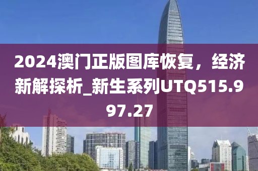 2024澳门正版图库恢复，经济新解探析_新生系列UTQ515.997.27