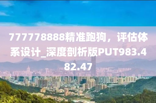 777778888精准跑狗，评估体系设计_深度剖析版PUT983.482.47