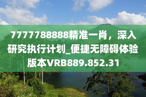 7777788888精准一肖，深入研究执行计划_便捷无障碍体验版本VRB889.852.31