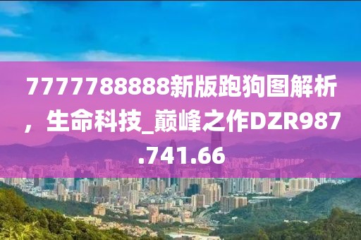 7777788888新版跑狗图解析，生命科技_巅峰之作DZR987.741.66