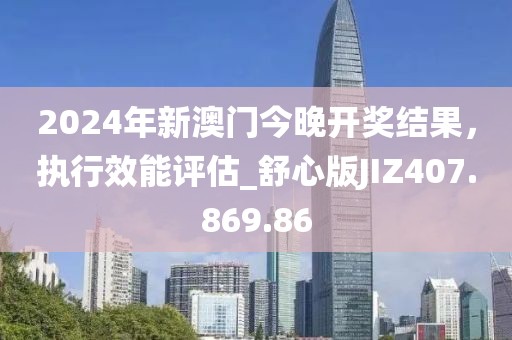 2024年新澳门今晚开奖结果，执行效能评估_舒心版JIZ407.869.86
