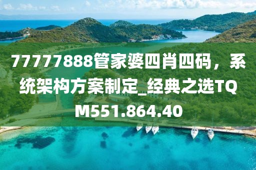 77777888管家婆四肖四码，系统架构方案制定_经典之选TQM551.864.40