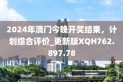 2024年澳门今晚开奖结果，计划综合评价_更新版XQH762.897.78