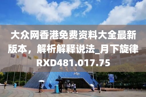 大众网香港免费资料大全最新版本，解析解释说法_月下旋律RXD481.017.75