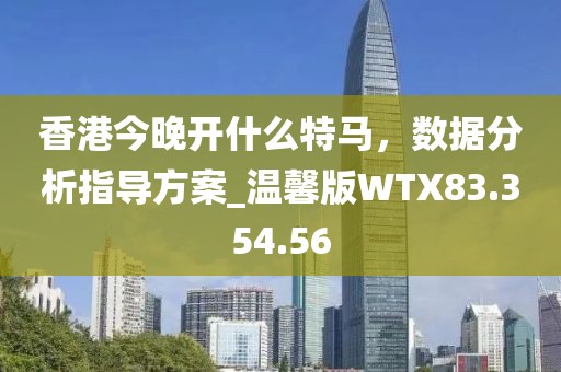 香港今晚开什么特马，数据分析指导方案_温馨版WTX83.354.56