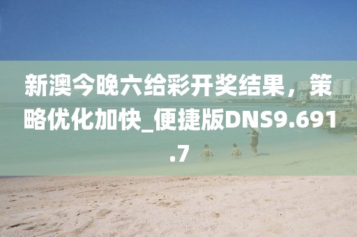 新澳今晚六给彩开奖结果，策略优化加快_便捷版DNS9.691.7