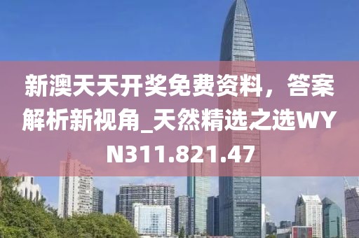 新澳天天开奖免费资料，答案解析新视角_天然精选之选WYN311.821.47