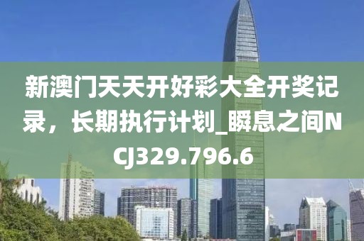 新澳门天天开好彩大全开奖记录，长期执行计划_瞬息之间NCJ329.796.6