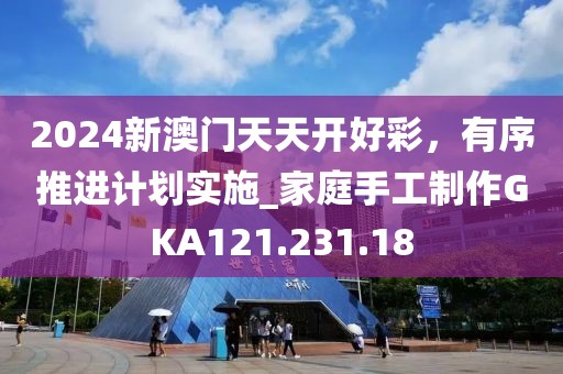 2024新澳门天天开好彩，有序推进计划实施_家庭手工制作GKA121.231.18