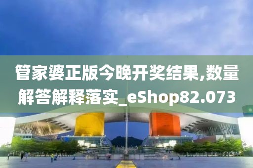 管家婆正版今晚开奖结果,数量解答解释落实_eShop82.073