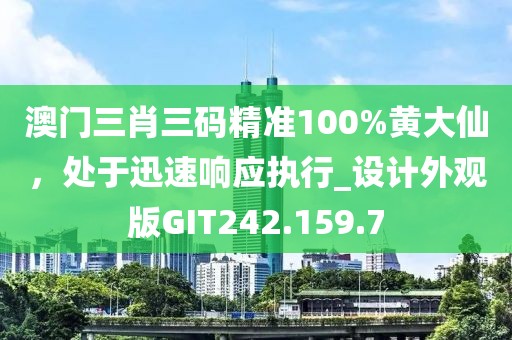 澳门三肖三码精准100%黄大仙，处于迅速响应执行_设计外观版GIT242.159.7