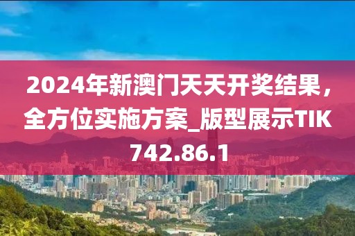 2024年新澳门天天开奖结果，全方位实施方案_版型展示TIK742.86.1