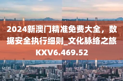 2024新澳门精准免费大全，数据安全执行细则_文化脉络之旅KXV6.469.52