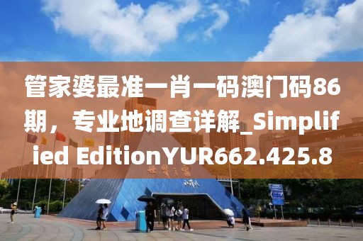 管家婆最准一肖一码澳门码86期，专业地调查详解_Simplified EditionYUR662.425.8