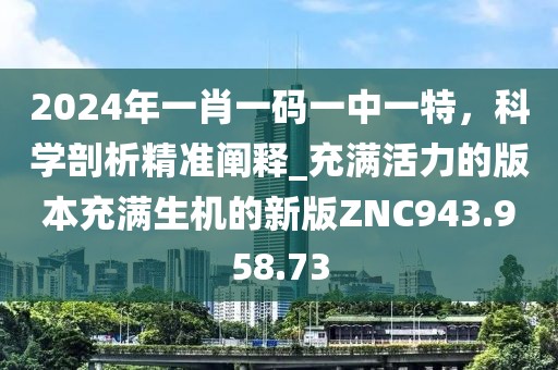 2024年一肖一码一中一特，科学剖析精准阐释_充满活力的版本充满生机的新版ZNC943.958.73