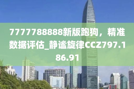 7777788888新版跑狗，精准数据评估_静谧旋律CCZ797.186.91
