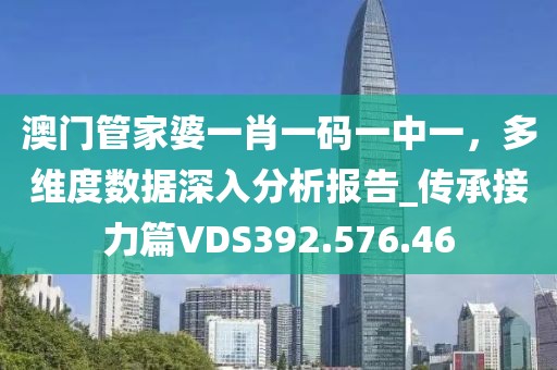 澳门管家婆一肖一码一中一，多维度数据深入分析报告_传承接力篇VDS392.576.46