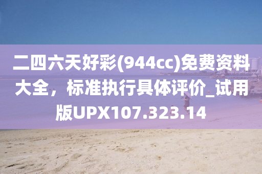 二四六天好彩(944cc)免费资料大全，标准执行具体评价_试用版UPX107.323.14