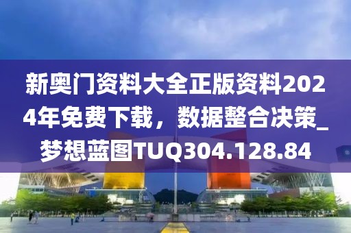 新奥门资料大全正版资料2024年免费下载，数据整合决策_梦想蓝图TUQ304.128.84