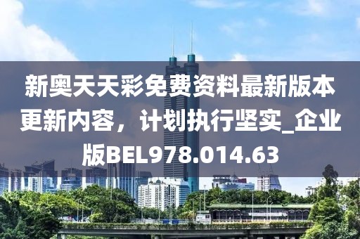 新奥天天彩免费资料最新版本更新内容，计划执行坚实_企业版BEL978.014.63