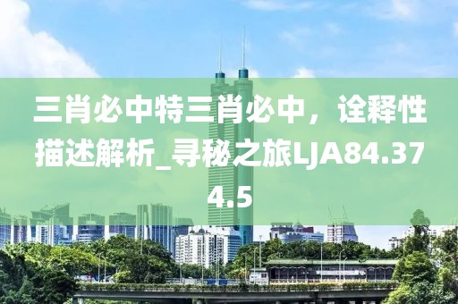 三肖必中特三肖必中，诠释性描述解析_寻秘之旅LJA84.374.5