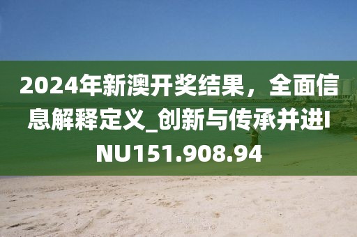2024年新澳开奖结果，全面信息解释定义_创新与传承并进INU151.908.94