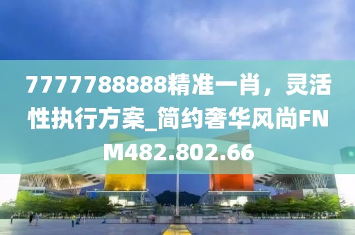 7777788888精准一肖，灵活性执行方案_简约奢华风尚FNM482.802.66