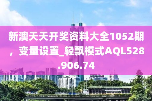 新澳天天开奖资料大全1052期，变量设置_轻飘模式AQL528.906.74