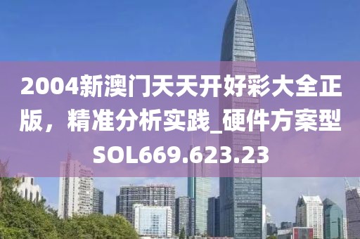 2004新澳门天天开好彩大全正版，精准分析实践_硬件方案型SOL669.623.23