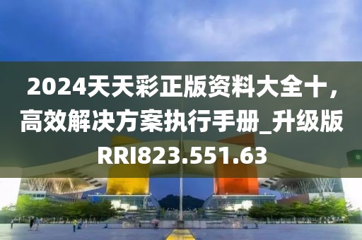 2024天天彩正版资料大全十，高效解决方案执行手册_升级版RRI823.551.63