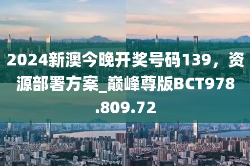 2024新澳今晚开奖号码139，资源部署方案_巅峰尊版BCT978.809.72