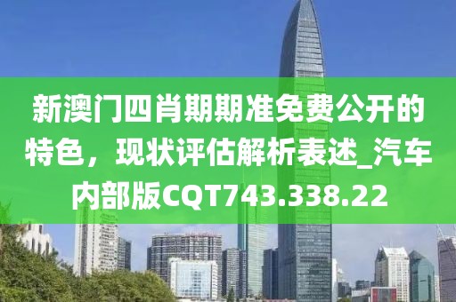 新澳门四肖期期准免费公开的特色，现状评估解析表述_汽车内部版CQT743.338.22
