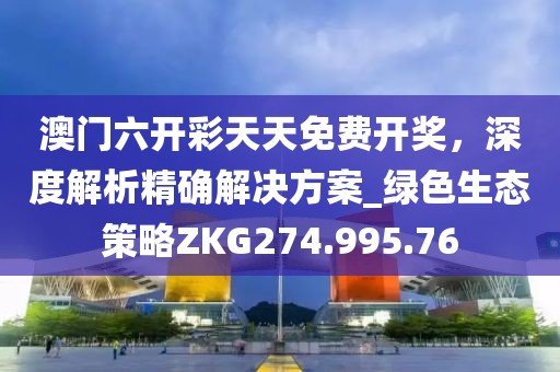 澳门六开彩天天免费开奖，深度解析精确解决方案_绿色生态策略ZKG274.995.76