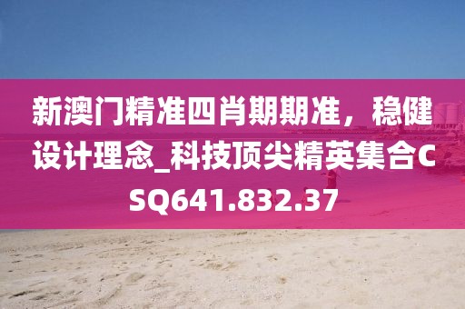 新澳门精准四肖期期准，稳健设计理念_科技顶尖精英集合CSQ641.832.37