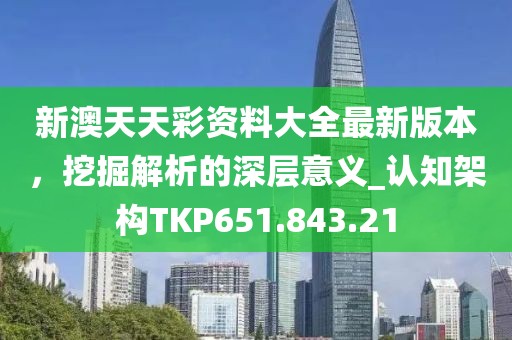 新澳天天彩资料大全最新版本，挖掘解析的深层意义_认知架构TKP651.843.21