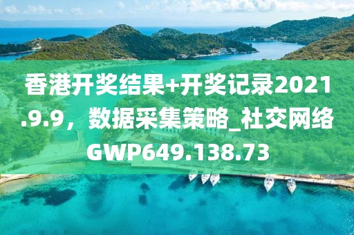 香港开奖结果+开奖记录2021.9.9，数据采集策略_社交网络GWP649.138.73