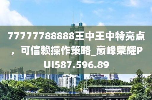 77777788888王中王中特亮点，可信赖操作策略_巅峰荣耀PUI587.596.89