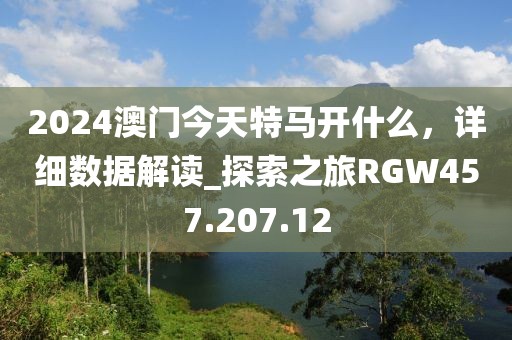 2024澳门今天特马开什么，详细数据解读_探索之旅RGW457.207.12