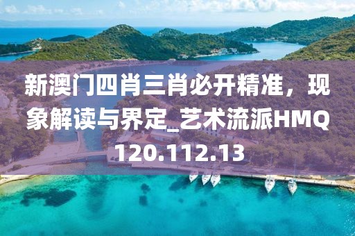 新澳门四肖三肖必开精准，现象解读与界定_艺术流派HMQ120.112.13