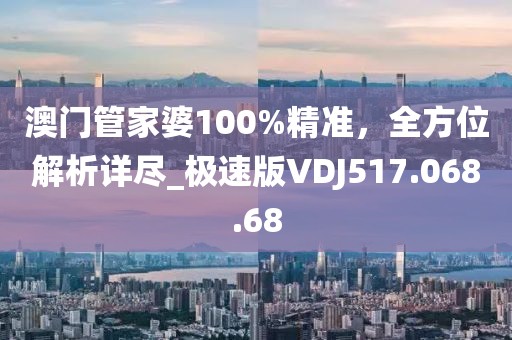 澳门管家婆100%精准，全方位解析详尽_极速版VDJ517.068.68