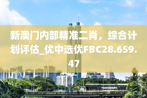 新澳门内部精准二肖，综合计划评估_优中选优FBC28.659.47