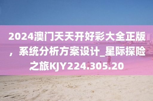 2024澳门天天开好彩大全正版，系统分析方案设计_星际探险之旅KJY224.305.20