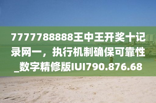 7777788888王中王开奖十记录网一，执行机制确保可靠性_数字精修版IUI790.876.68