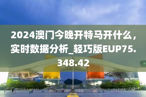 2024澳门今晚开特马开什么，实时数据分析_轻巧版EUP75.348.42