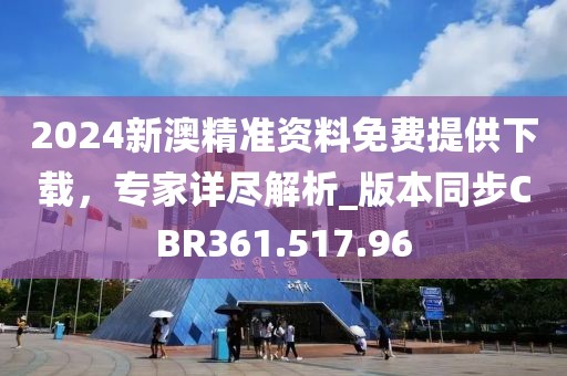 2024新澳精准资料免费提供下载，专家详尽解析_版本同步CBR361.517.96