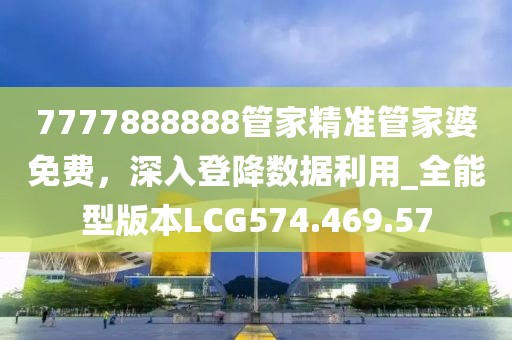 7777888888管家精准管家婆免费，深入登降数据利用_全能型版本LCG574.469.57