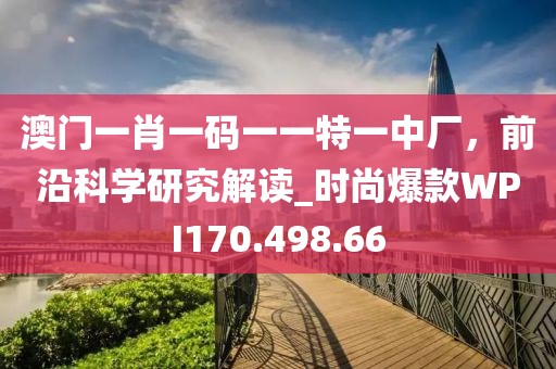 澳门一肖一码一一特一中厂，前沿科学研究解读_时尚爆款WPI170.498.66