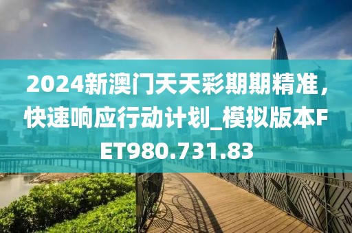 2024新澳门天天彩期期精准，快速响应行动计划_模拟版本FET980.731.83