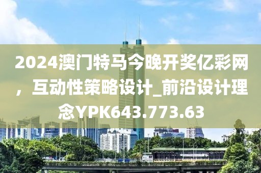 2024澳门特马今晚开奖亿彩网，互动性策略设计_前沿设计理念YPK643.773.63